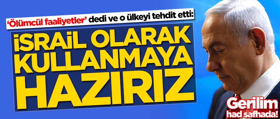Netanyahu 'ölümcül faaliyetler' dedi ve o ülkeyi tehdit etti: Kullanmaya hazırız