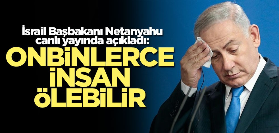 Netanyahu: Onbinlerce kişi ölebilir