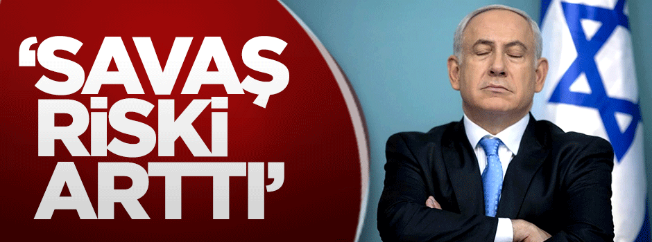 Netanyahu: Savaş riski arttı