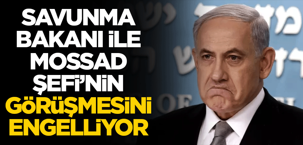 Netanyahu, Savunma Bakanı ile Mossad Şefi'nin görüşmesini engelliyor