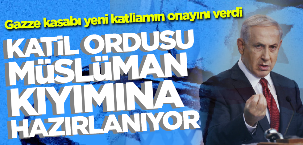 Netanyahu yeni katliamın onayını verdi! Katil ordusu Müslüman kıyımına hazırlanıyor