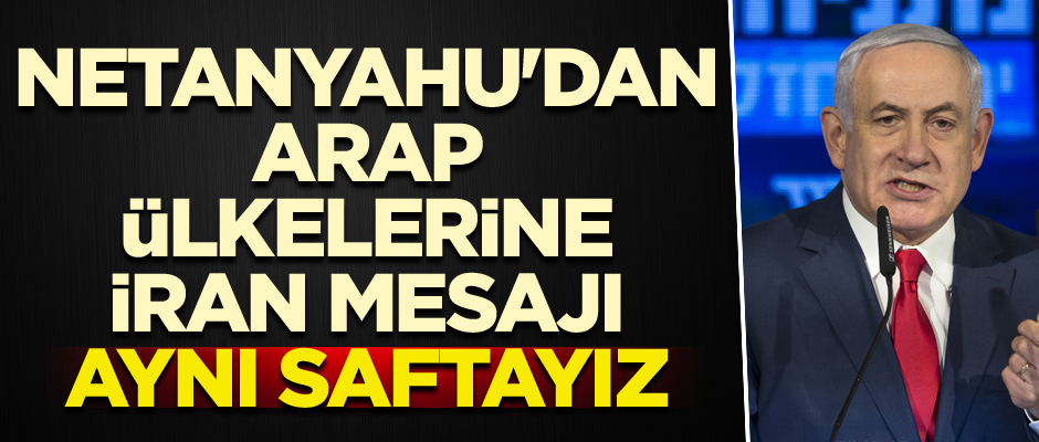 Netanyahu'dan Arap ülkelerine İran mesajı: Aynı saftayız