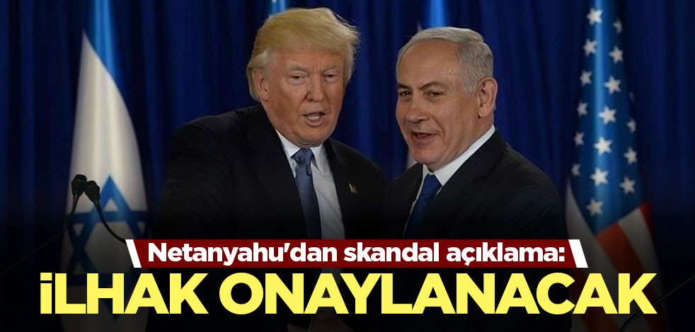Netanyahu'dan çirkin sözler: İlhak onaylanacak
