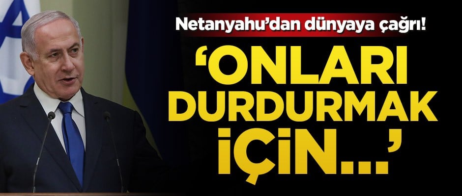 Netanyahu’dan dünyaya çağrı! ‘Onları durdurmak için…’