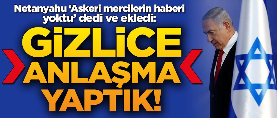 Netanyahu'dan flaş sözler: Gizlice anlaşma yaptık