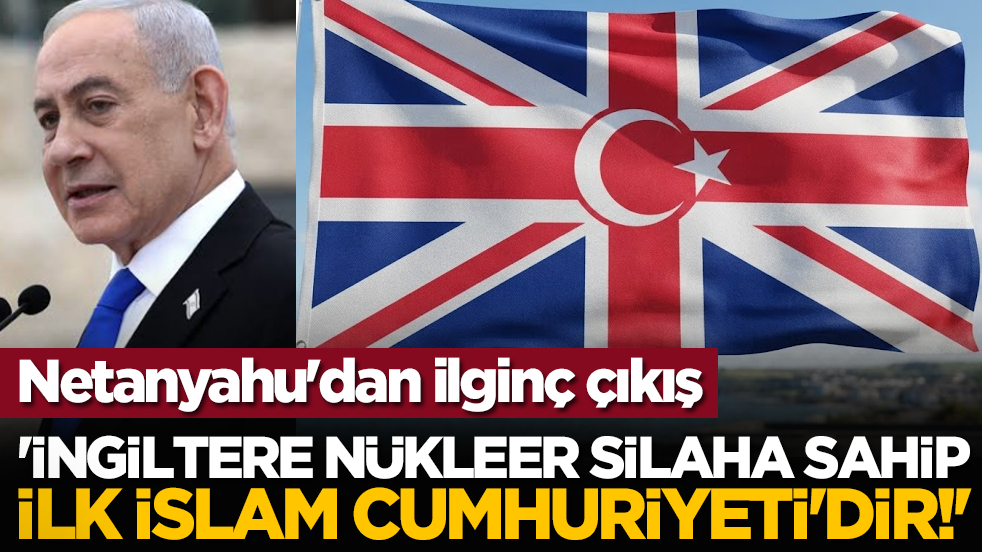 Netanyahu'dan ilginç çıkış: 'İngiltere nükleer silaha sahip ilk İslam Cumhuriyeti'dir!'