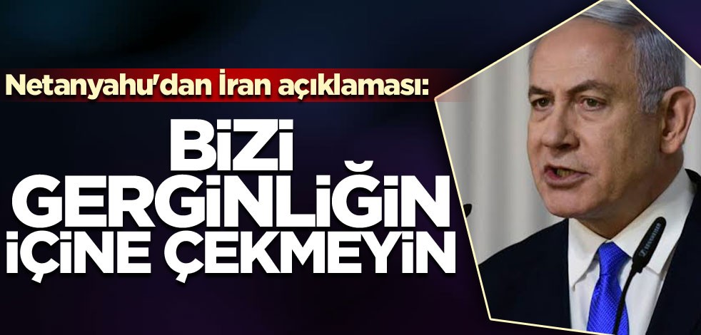 Netanyahu'dan İran açıklaması: Bizi gerginliğin içine çekmeyin