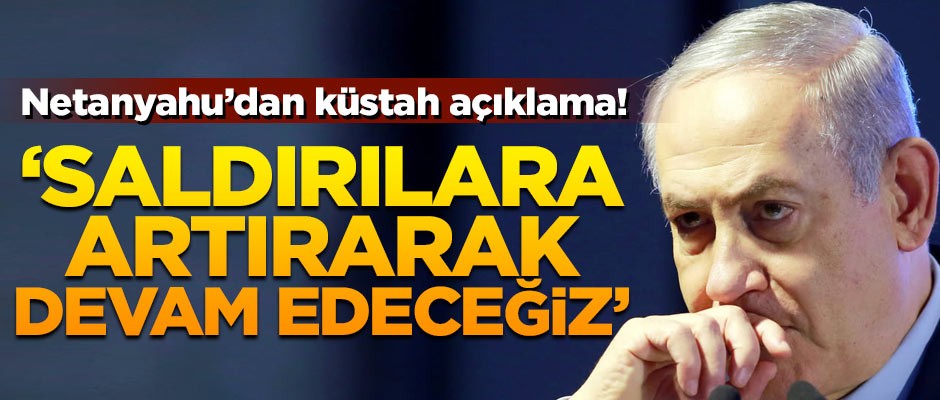 Netanyahu'dan küstah açıklama! 'Saldırıları artıracağız'