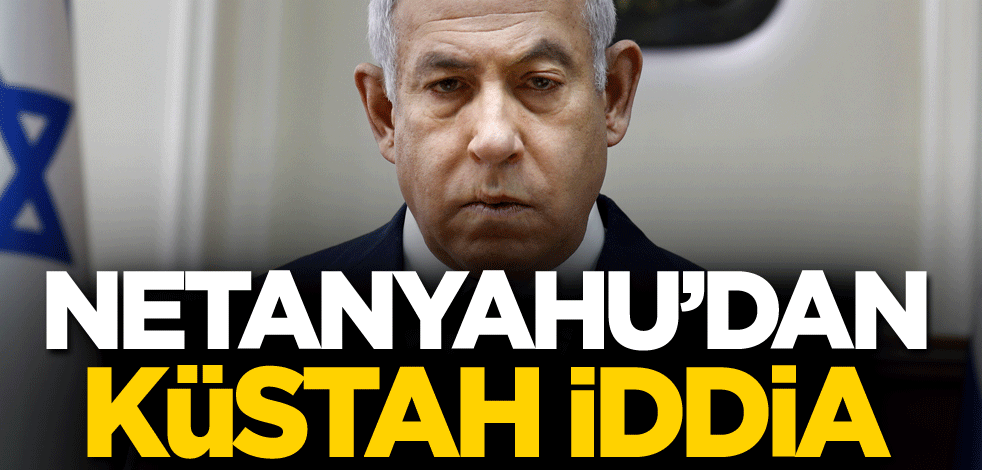 Netanyahu'dan küstah iddia!