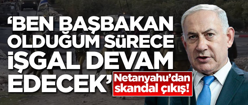 Netanyahu'dan skandal çıkış: Ben başbakan olduğum sürece işgal devam edecek
