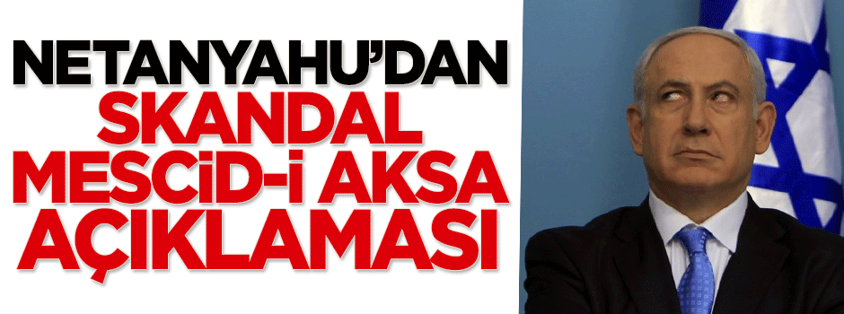 Netanyahu'dan skandal Mescid-i Aksa açıklaması