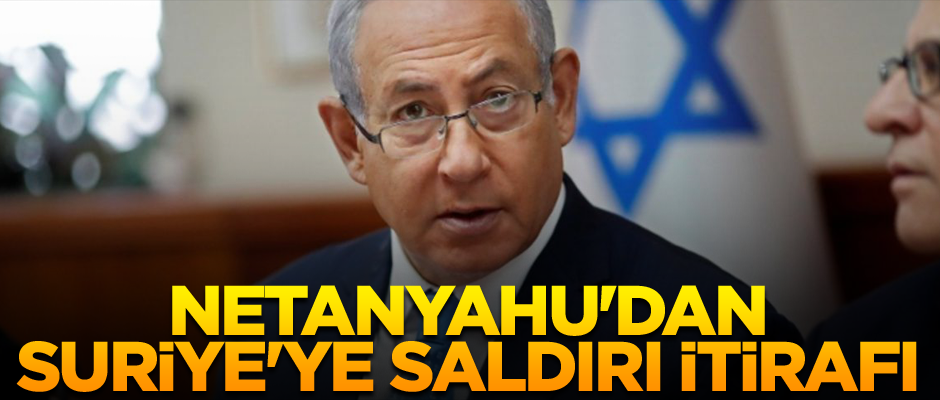 Netanyahu'dan Suriye'ye saldırı itirafı