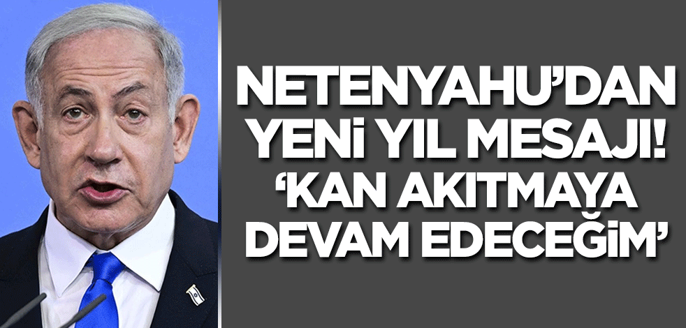 Netanyahu'dan yeni yıl mesajı! 'Kan akıtmaya devam edeceğiz'