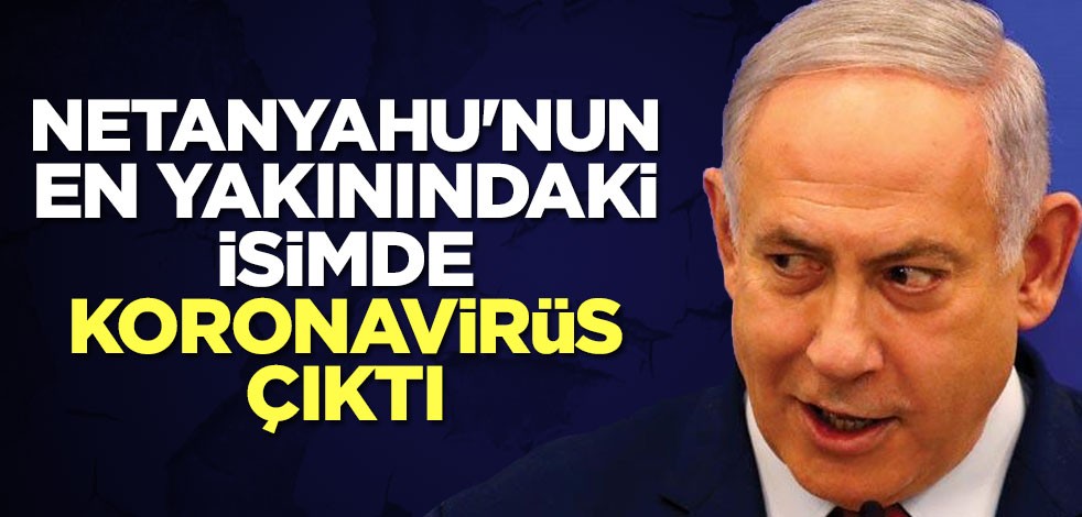 Netanyahu'nun en yakınındaki isimde koronavirüs çıktı
