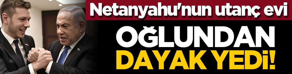 Netanyahu'nun utanç evi: Oğlundan dayak yedi!