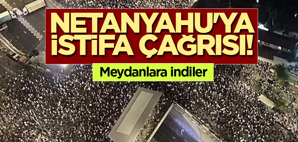 Netanyahu'ya istifa çağrısı! Meydanlara indiler