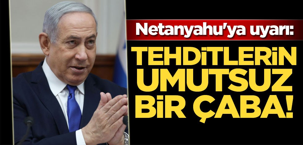 Netanyahu'ya uyarı: Tehditlerin umutsuz bir çaba