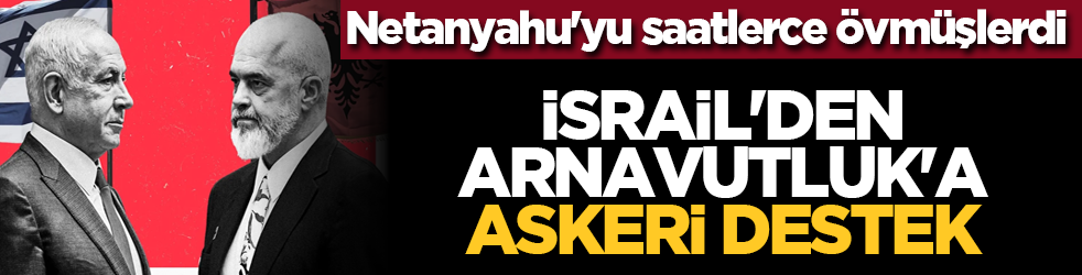 Netanyahu'yu saatlerce övmüşlerdi: İsrail'den Arnavutluk'a askerî destek