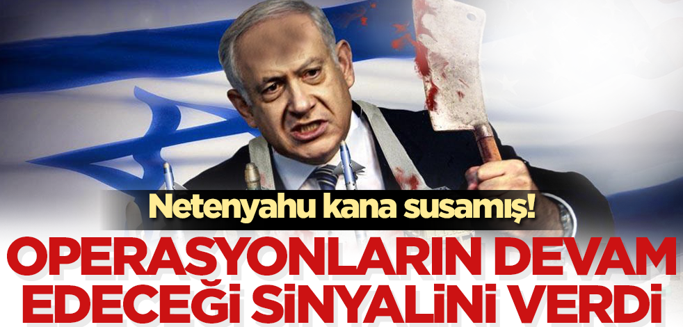 Netenyahu kana susamış! Operasyonların devam edeceğinin sinyalini verdi