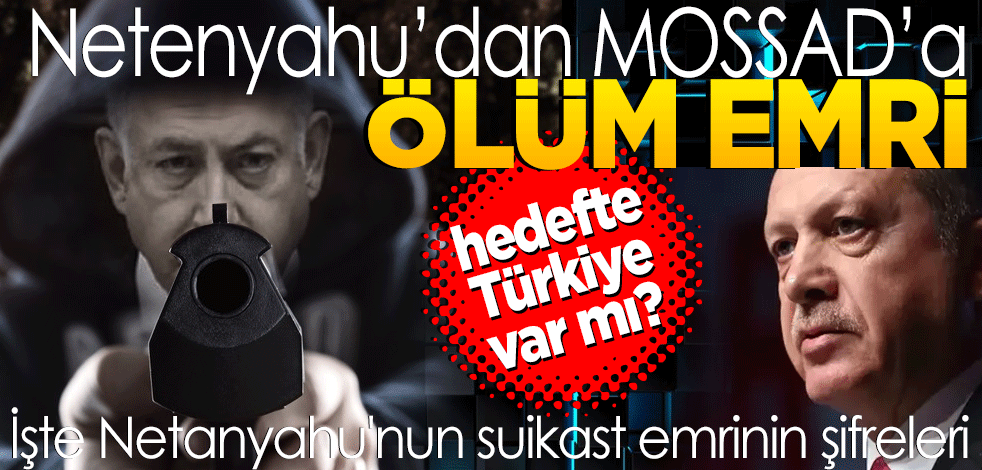 Netenyahu’dan MOSSAD’a ölüm emri Hedefte Türkiye var mı? İşte Netanyahu'nun suikast emrinin şifreleri...