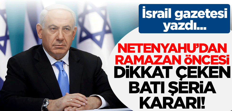Netenyahu'dan Ramazan ayı öncesinde dikkat çeken Batı Şeria kararı!