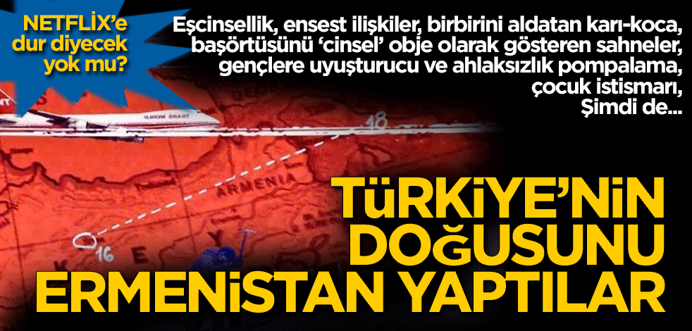 Netflix’e dur diyecek yok mu? Türkiye’nin doğusunu Ermenistan yaptılar