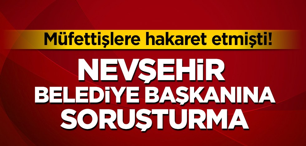 Nevşehir Belediye Başkanı hakkında soruşturma başlatıldı!
