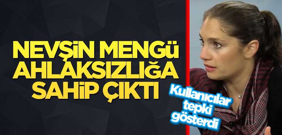Nevşin Mengü ahlaksızlığa sahip çıktı