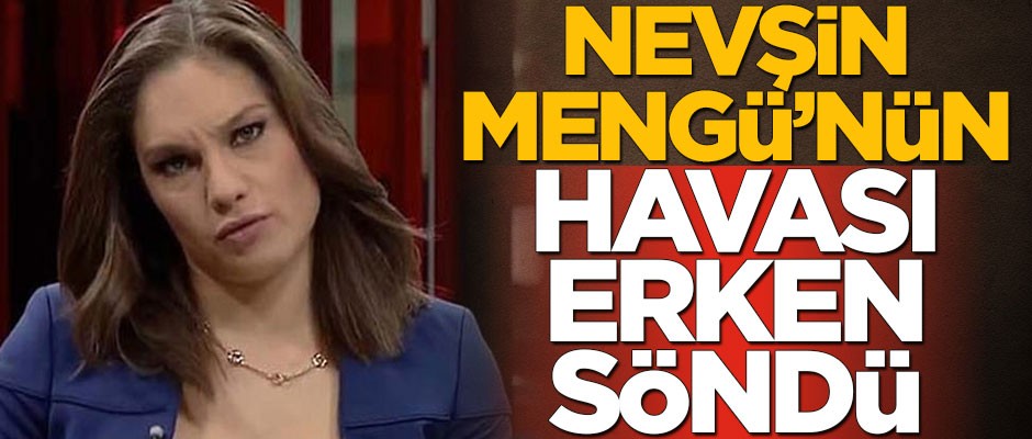 Nevşin Mengü'nün havası erken söndü