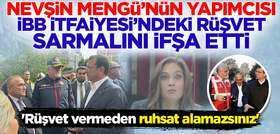Nevşin Mengü'nün yapımcısı İBB itfaiyesindeki rüşvet sarmalını ifşa etti! 'Rüşvet vermeden ruhsat alamazsınız'