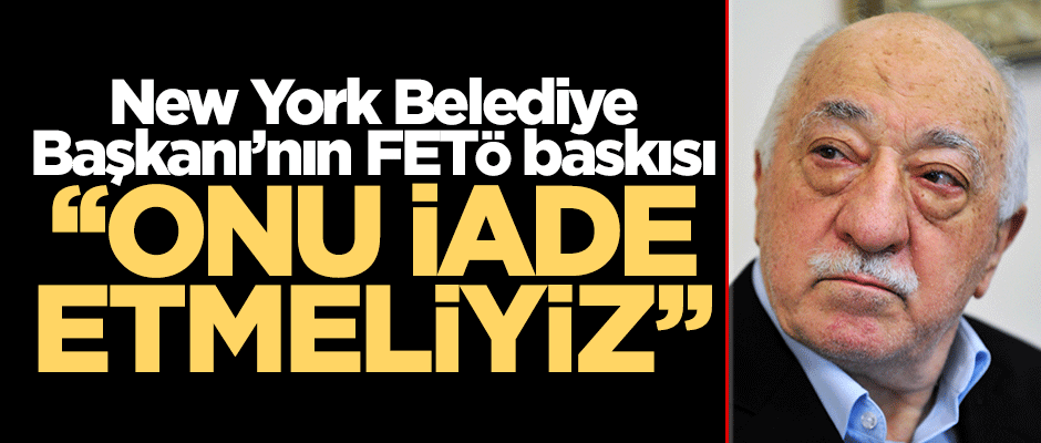 New York Belediye Başkanı'nın FETÖ baskısı "Onu iade etmeliyiz"