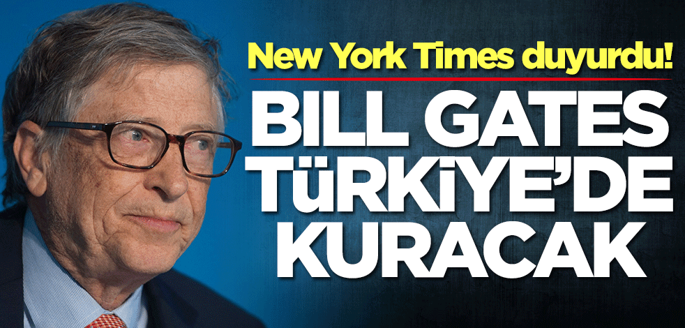 New York Times duyurdu! Bill Gates Türkiye'de kuracak