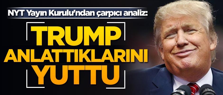 New York Times Yayın Kurulu'ndan çarpıcı analiz: Trump, anlattıklarını yuttu
