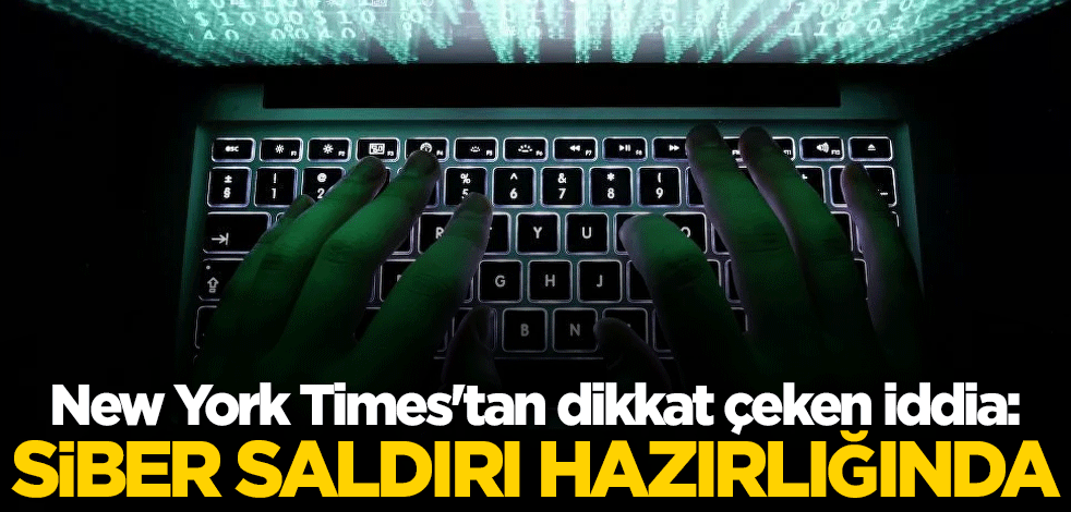 New York Times'tan dikkat çeken iddia: Siber saldırı hazırlığında
