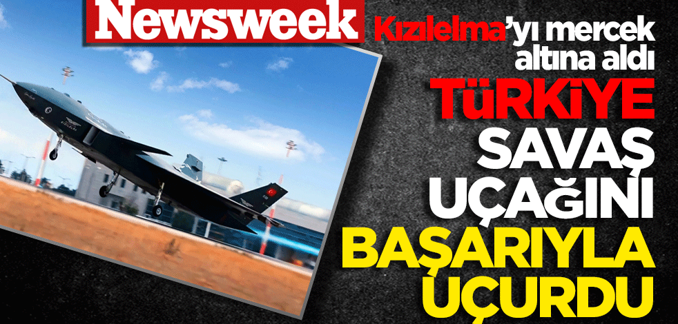 Newsweek Kızıl Elma’yı mercek altına aldı! Savaş Uçağını Başarıyla Uçurdu