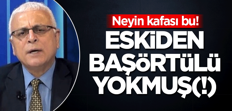 Neyin kafası bu! Eskiden başörtülü yokmuş(!)