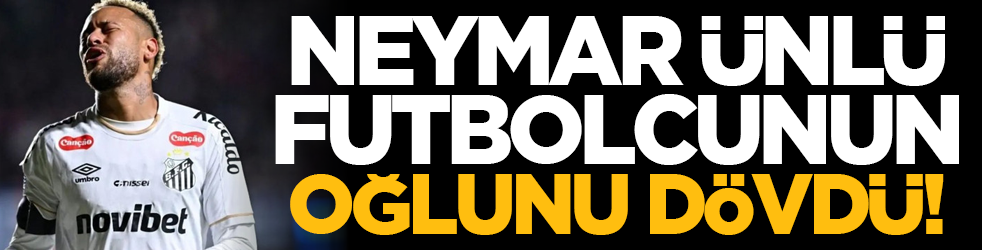 Neymar, ünlü futbolcunun oğlunu dövdü!