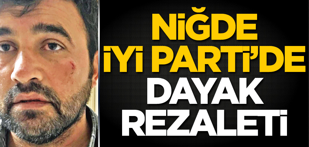Niğde İyi Parti’de dayak rezaleti