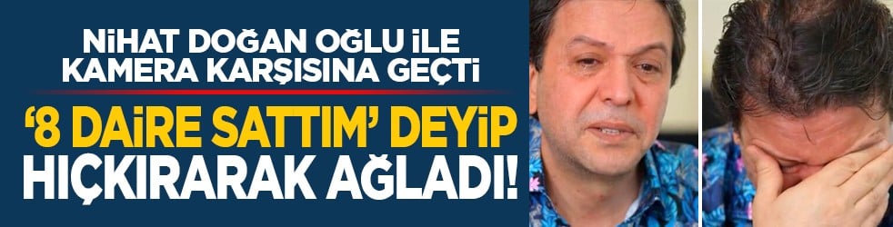 Nihat Doğan oğlu ile kamera karşısına geçti: ‘8 daire sattım’ deyip hıçkırarak ağladı!