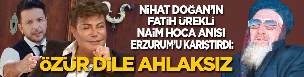Nihat Doğan’ın Fatih Ürek'li Naim Hoca anısı, Erzurum’u ayağa kaldırdı: Özür dile ahlaksız!