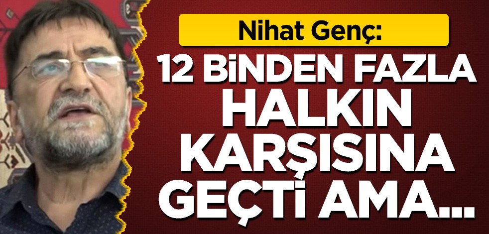 Nihat Genç: 12 binden fazla halkın karşısına geçti ama...