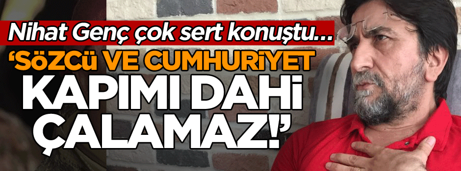 Nihat Genç çok sert konuştu… ‘Sözcü ve Cumhuriyet kapımı dahi çalamaz!’