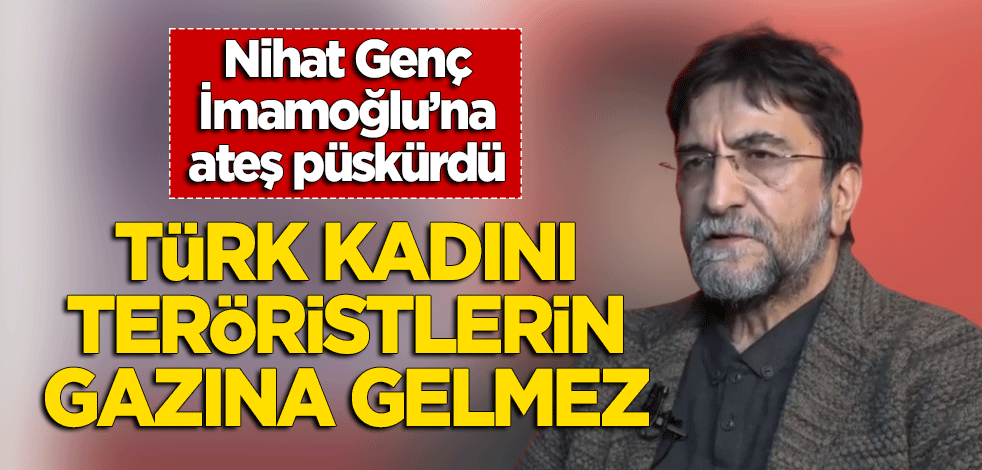 Nihat Genç İmamoğlu'na ateş püskürdü: Türk kadını teröristlerin gazına gelmez!