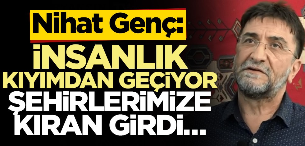 Nihat Genç: İnsanlık kıyımdan geçiyor, şehirlerimize kıran girdi…