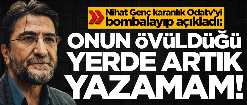 Nihat Genç karanlık Odatv'yi bombalayıp duyurdu: Onun övüldüğü yerde artık yazamam