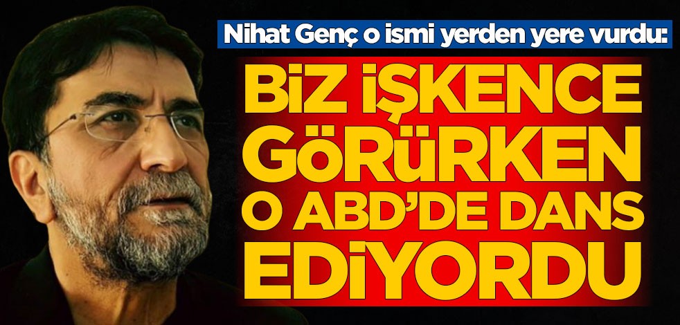 Nihat Genç o ismi yerden yere vurdu: Biz işkence görürken o ABD'de dans ediyordu