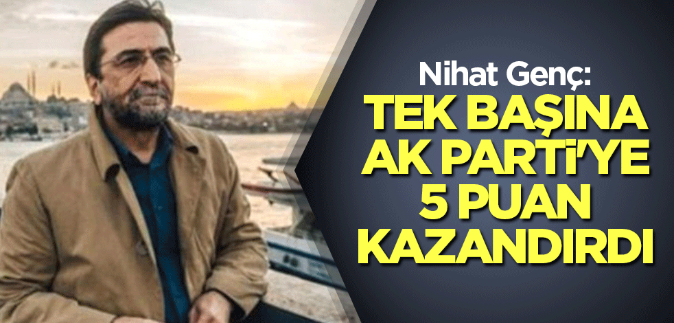 Nihat Genç: Tek başına AK Parti'ye 5 puan kazandırdı