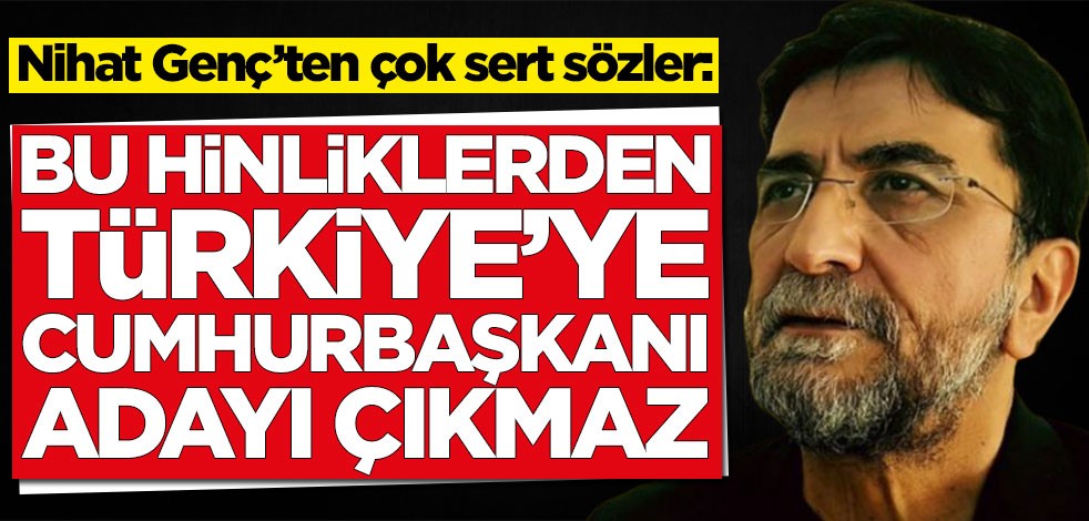 Nihat Genç’ten çok sert sözler: Bu hinliklerden cumhurbaşkanı adayı çıkmaz