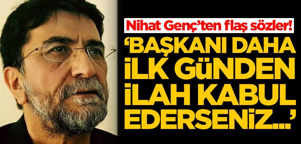 Nihat Genç’ten flaş sözler! 'Başkanı daha ilk günden ilah kabul ederseniz...'