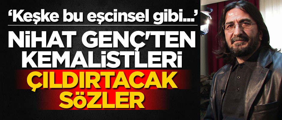 Nihat Genç'ten Kemalistleri çıldırtacak sözler: Keşke bu eşcinsel gibi...